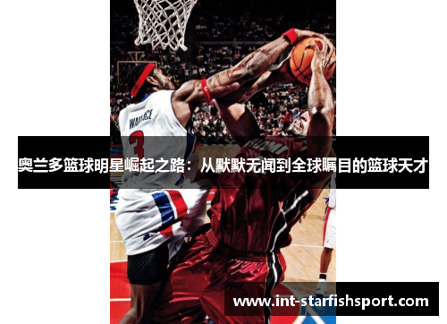 奥兰多篮球明星崛起之路:从默默无闻到全球瞩目的篮球天才
