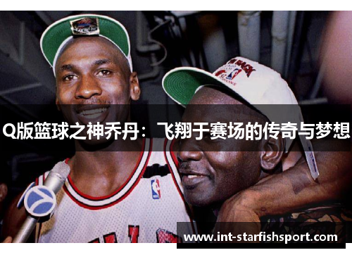 Q版篮球之神乔丹:飞翔于赛场的传奇与梦想