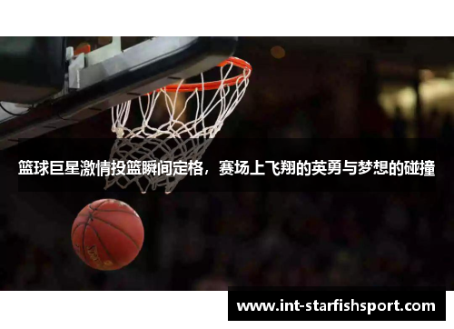 篮球巨星激情投篮瞬间定格,赛场上飞翔的英勇与梦想的碰撞