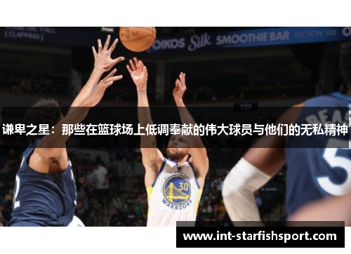 谦卑之星:那些在篮球场上低调奉献的伟大球员与他们的无私精神