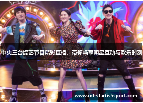 中央三台综艺节目精彩直播，带你畅享明星互动与欢乐时刻