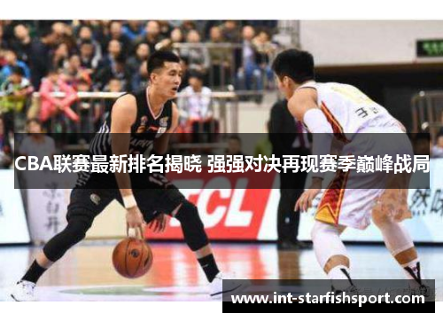 CBA联赛最新排名揭晓 强强对决再现赛季巅峰战局