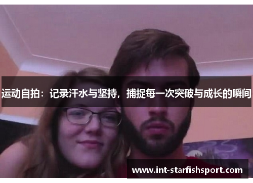 运动自拍：记录汗水与坚持，捕捉每一次突破与成长的瞬间